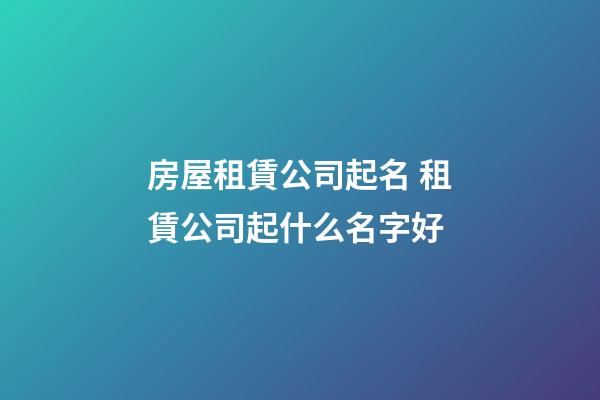 房屋租賃公司起名 租賃公司起什么名字好